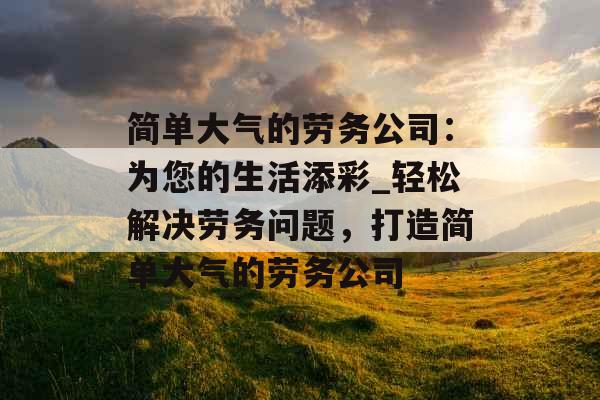 简单大气的劳务公司：为您的生活添彩_轻松解决劳务问题，打造简单大气的劳务公司
