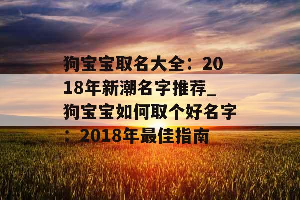 狗宝宝取名大全：2018年新潮名字推荐_狗宝宝如何取个好名字：2018年最佳指南