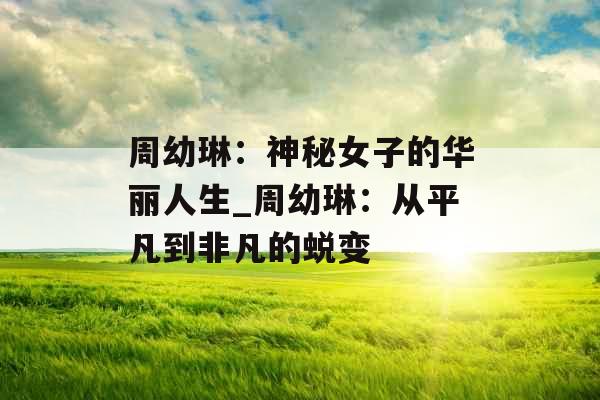 周幼琳：神秘女子的华丽人生_周幼琳：从平凡到非凡的蜕变
