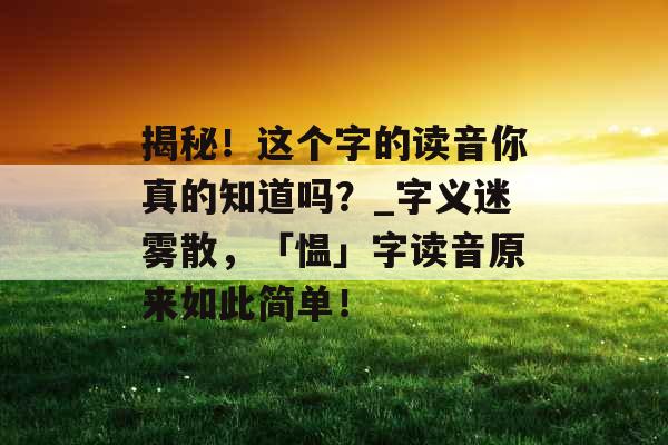 揭秘！这个字的读音你真的知道吗？_字义迷雾散，「愠」字读音原来如此简单！