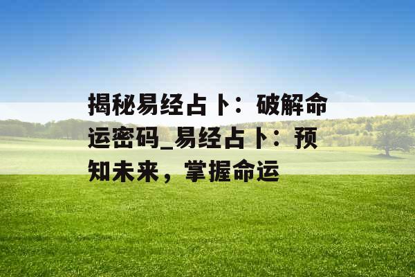 揭秘易经占卜：破解命运密码_易经占卜：预知未来，掌握命运
