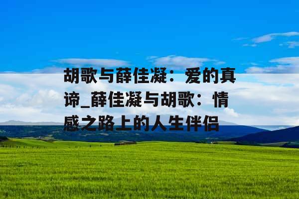 胡歌与薛佳凝：爱的真谛_薛佳凝与胡歌：情感之路上的人生伴侣