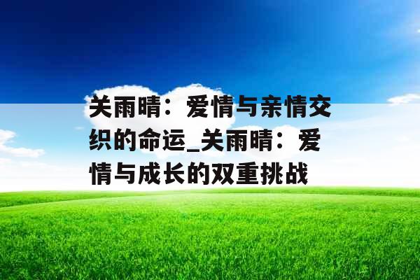 关雨晴：爱情与亲情交织的命运_关雨晴：爱情与成长的双重挑战