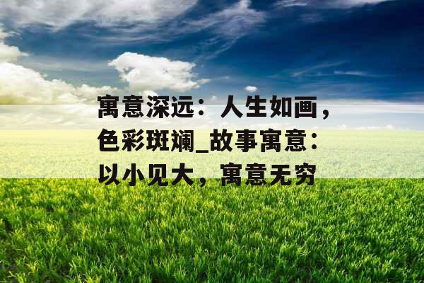 寓意深远：人生如画，色彩斑斓_故事寓意：以小见大，寓意无穷