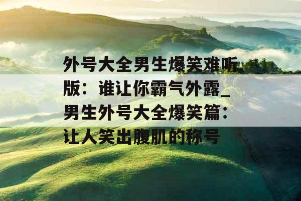 外号大全男生爆笑难听版：谁让你霸气外露_男生外号大全爆笑篇：让人笑出腹肌的称号