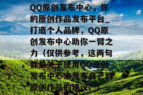 QQ原创发布中心，你的原创作品发布平台_打造个人品牌，QQ原创发布中心助你一臂之力（仅供参考，这两句都是关于使用QQ原创发布中心来发布自己的原创作品的建议。）