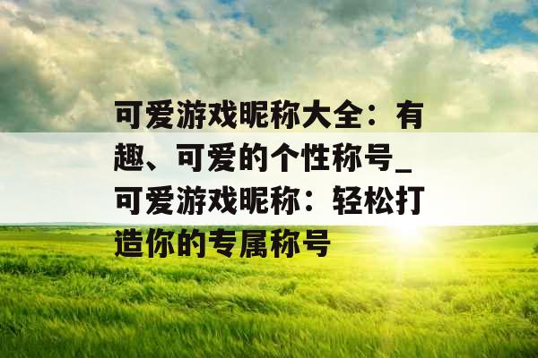 可爱游戏昵称大全：有趣、可爱的个性称号_可爱游戏昵称：轻松打造你的专属称号