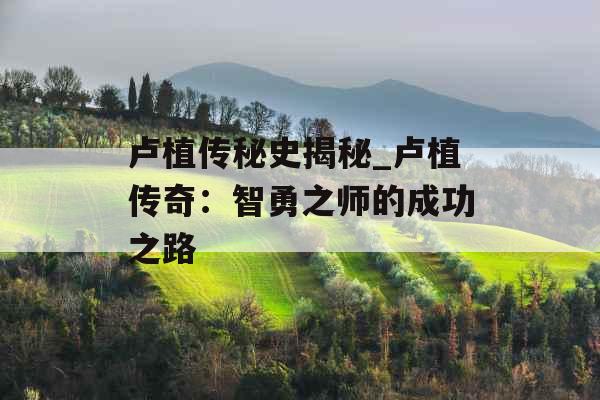 卢植传秘史揭秘_卢植传奇：智勇之师的成功之路