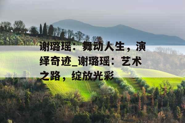 谢璐瑶：舞动人生，演绎奇迹_谢璐瑶：艺术之路，绽放光彩