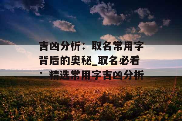 吉凶分析：取名常用字背后的奥秘_取名必看：精选常用字吉凶分析