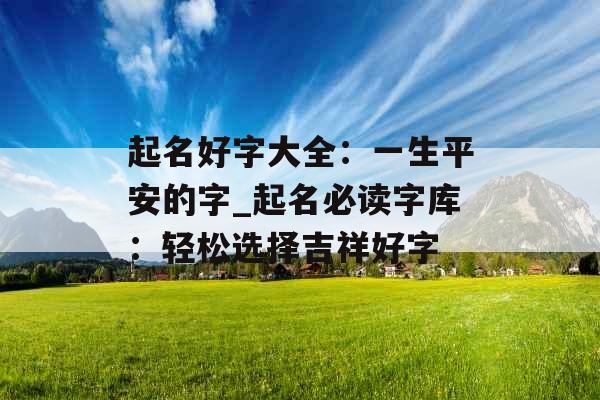 起名好字大全：一生平安的字_起名必读字库：轻松选择吉祥好字