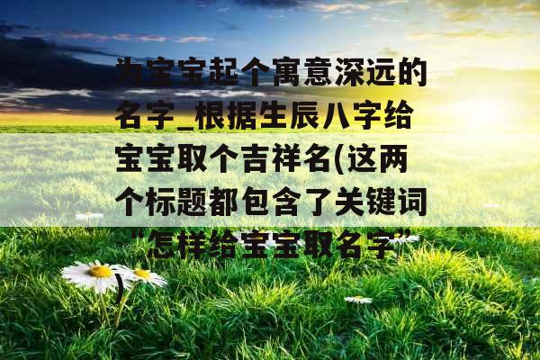 为宝宝起个寓意深远的名字_根据生辰八字给宝宝取个吉祥名(这两个标题都包含了关键词“怎样给宝宝取名字”)