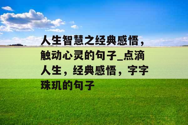 人生智慧之经典感悟，触动心灵的句子_点滴人生，经典感悟，字字珠玑的句子