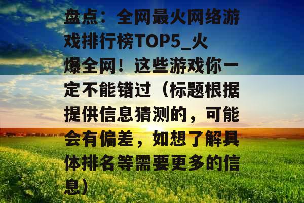 盘点：全网最火网络游戏排行榜TOP5_火爆全网！这些游戏你一定不能错过（标题根据提供信息猜测的，可能会有偏差，如想了解具体排名等需要更多的信息）