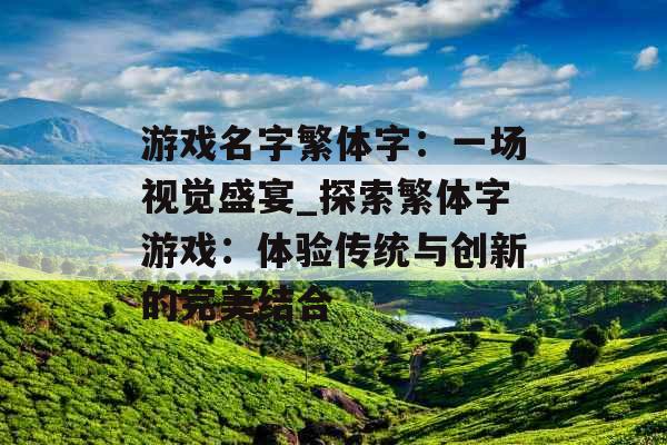 游戏名字繁体字：一场视觉盛宴_探索繁体字游戏：体验传统与创新的完美结合