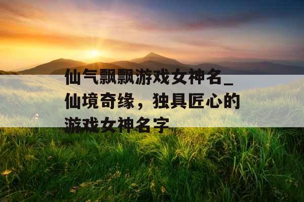 仙气飘飘游戏女神名_仙境奇缘，独具匠心的游戏女神名字