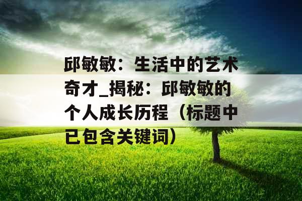 邱敏敏：生活中的艺术奇才_揭秘：邱敏敏的个人成长历程（标题中已包含关键词）
