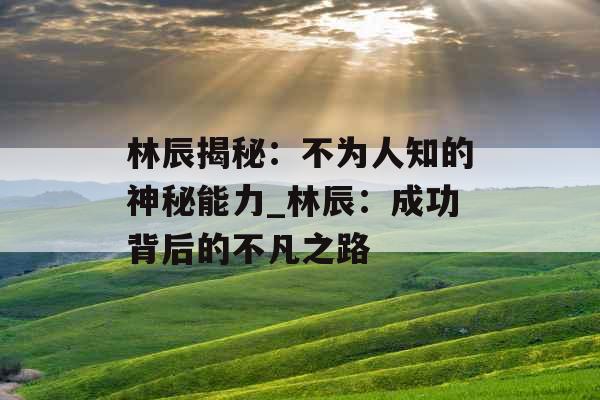 林辰揭秘：不为人知的神秘能力_林辰：成功背后的不凡之路