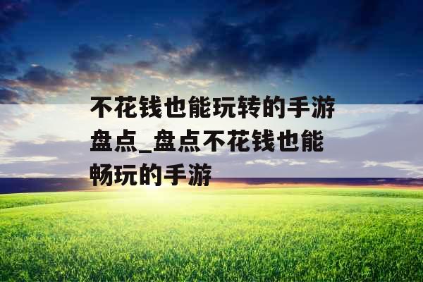 不花钱也能玩转的手游盘点_盘点不花钱也能畅玩的手游