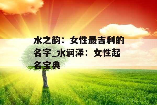 水之韵：女性最吉利的名字_水润泽：女性起名宝典