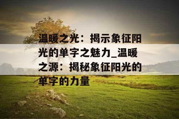 温暖之光：揭示象征阳光的单字之魅力_温暖之源：揭秘象征阳光的单字的力量