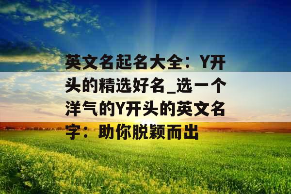 英文名起名大全：Y开头的精选好名_选一个洋气的Y开头的英文名字：助你脱颖而出