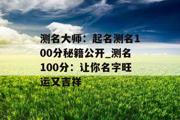 测名大师：起名测名100分秘籍公开_测名100分：让你名字旺运又吉祥