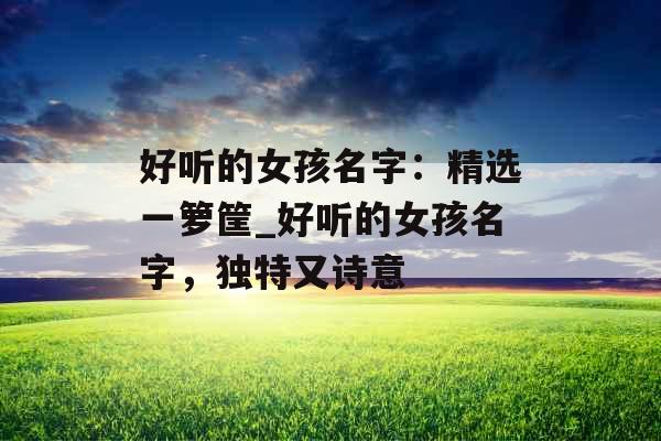 好听的女孩名字：精选一箩筐_好听的女孩名字，独特又诗意