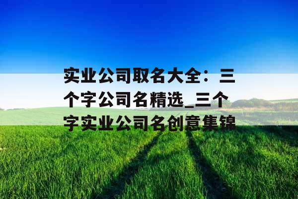 实业公司取名大全：三个字公司名精选_三个字实业公司名创意集锦