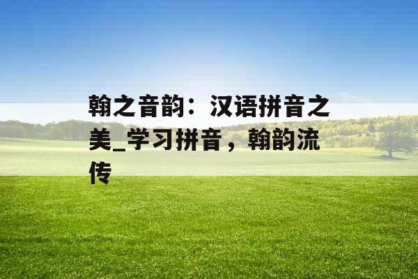 翰之音韵：汉语拼音之美_学习拼音，翰韵流传