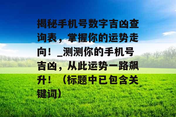 揭秘手机号数字吉凶查询表，掌握你的运势走向！_测测你的手机号吉凶，从此运势一路飙升！（标题中已包含关键词）