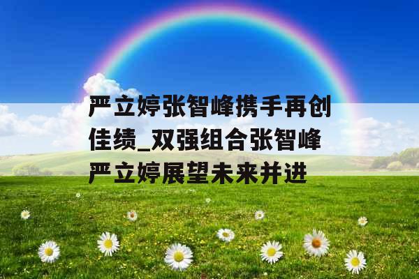 严立婷张智峰携手再创佳绩_双强组合张智峰严立婷展望未来并进