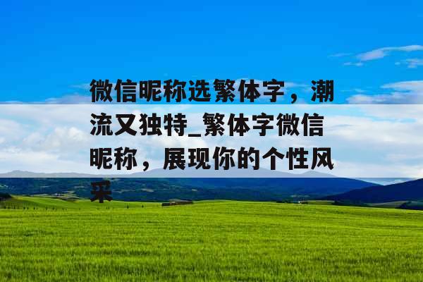 微信昵称选繁体字，潮流又独特_繁体字微信昵称，展现你的个性风采