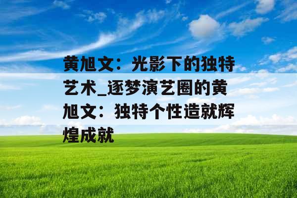 黄旭文：光影下的独特艺术_逐梦演艺圈的黄旭文：独特个性造就辉煌成就