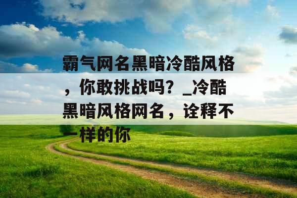 霸气网名黑暗冷酷风格，你敢挑战吗？_冷酷黑暗风格网名，诠释不一样的你
