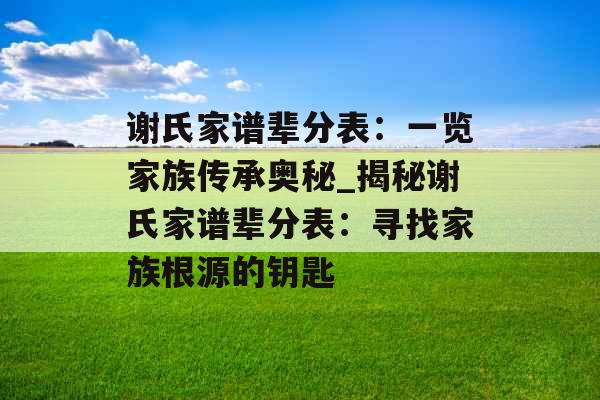 谢氏家谱辈分表：一览家族传承奥秘_揭秘谢氏家谱辈分表：寻找家族根源的钥匙