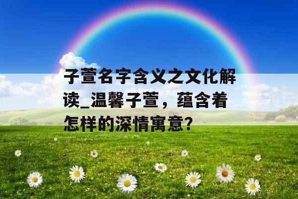 子萱名字含义之文化解读_温馨子萱，蕴含着怎样的深情寓意？