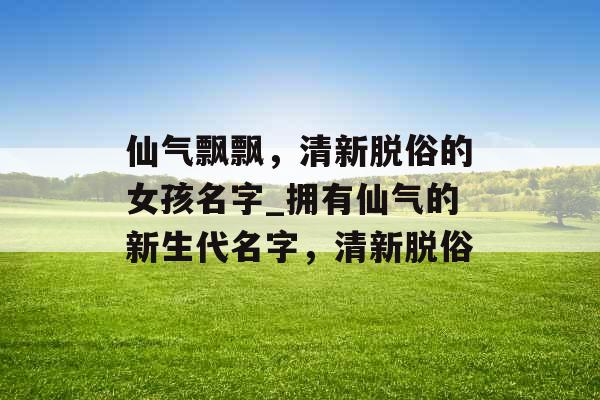 仙气飘飘，清新脱俗的女孩名字_拥有仙气的新生代名字，清新脱俗