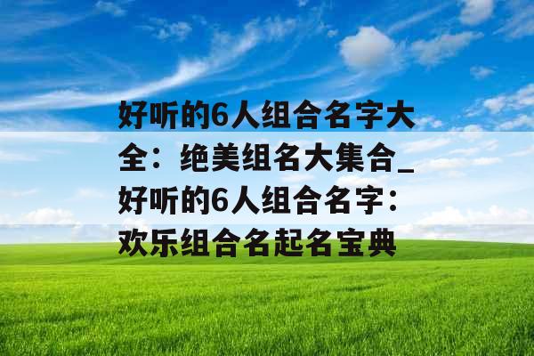 好听的6人组合名字大全：绝美组名大集合_好听的6人组合名字：欢乐组合名起名宝典