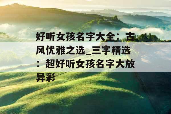 好听女孩名字大全：古风优雅之选_三字精选：超好听女孩名字大放异彩