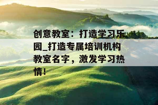 创意教室：打造学习乐园_打造专属培训机构教室名字，激发学习热情！