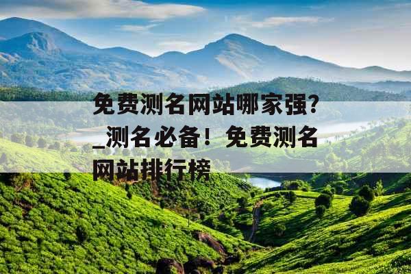 免费测名网站哪家强？_测名必备！免费测名网站排行榜