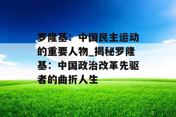 罗隆基：中国民主运动的重要人物_揭秘罗隆基：中国政治改革先驱者的曲折人生