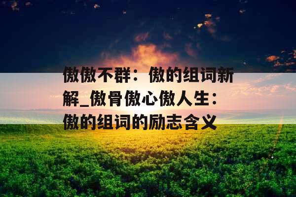 傲傲不群：傲的组词新解_傲骨傲心傲人生：傲的组词的励志含义