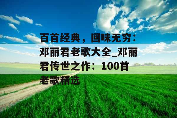 百首经典，回味无穷：邓丽君老歌大全_邓丽君传世之作：100首老歌精选