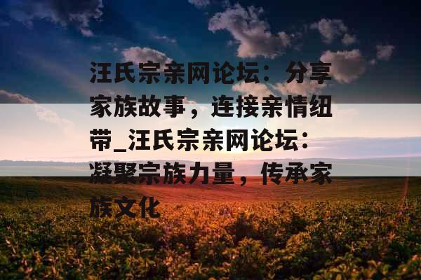 汪氏宗亲网论坛：分享家族故事，连接亲情纽带_汪氏宗亲网论坛：凝聚宗族力量，传承家族文化