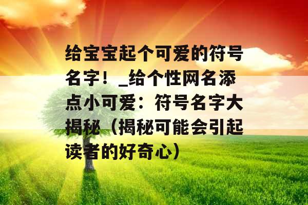 给宝宝起个可爱的符号名字！_给个性网名添点小可爱：符号名字大揭秘（揭秘可能会引起读者的好奇心）