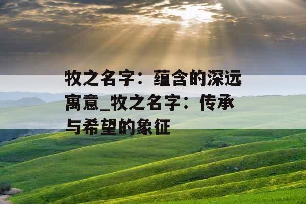 牧之名字：蕴含的深远寓意_牧之名字：传承与希望的象征