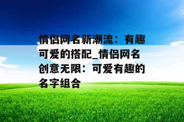 情侣网名新潮流：有趣可爱的搭配_情侣网名创意无限：可爱有趣的名字组合