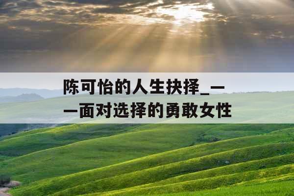 陈可怡的人生抉择_——面对选择的勇敢女性